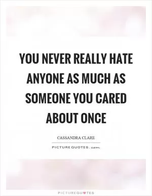You never really hate anyone as much as someone you cared about once Picture Quote #1