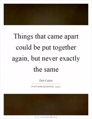 Things that came apart could be put together again, but never exactly the same Picture Quote #1