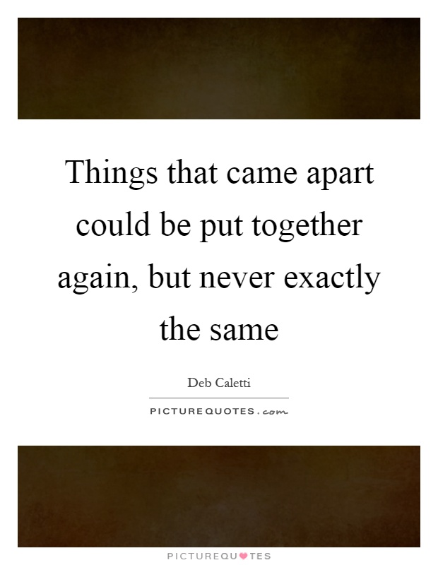 Things that came apart could be put together again, but never exactly the same Picture Quote #1