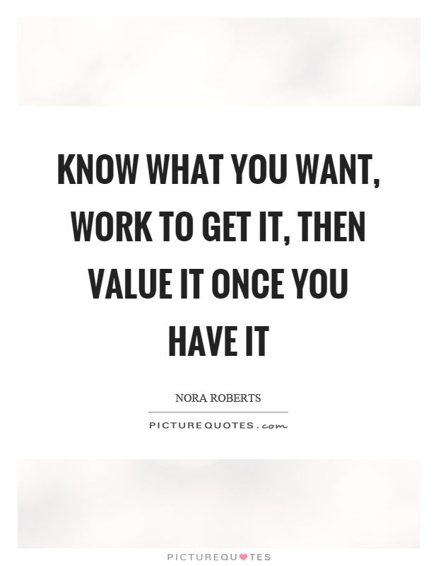Know what you want, work to get it, then value it once you have it Picture Quote #1
