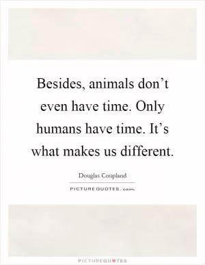 Besides, animals don’t even have time. Only humans have time. It’s what makes us different Picture Quote #1