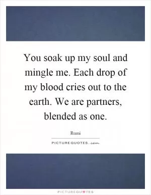 You soak up my soul and mingle me. Each drop of my blood cries out to the earth. We are partners, blended as one Picture Quote #1