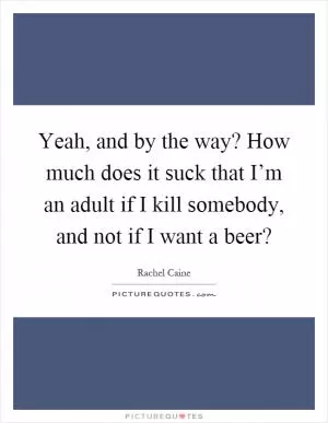 Yeah, and by the way? How much does it suck that I’m an adult if I kill somebody, and not if I want a beer? Picture Quote #1