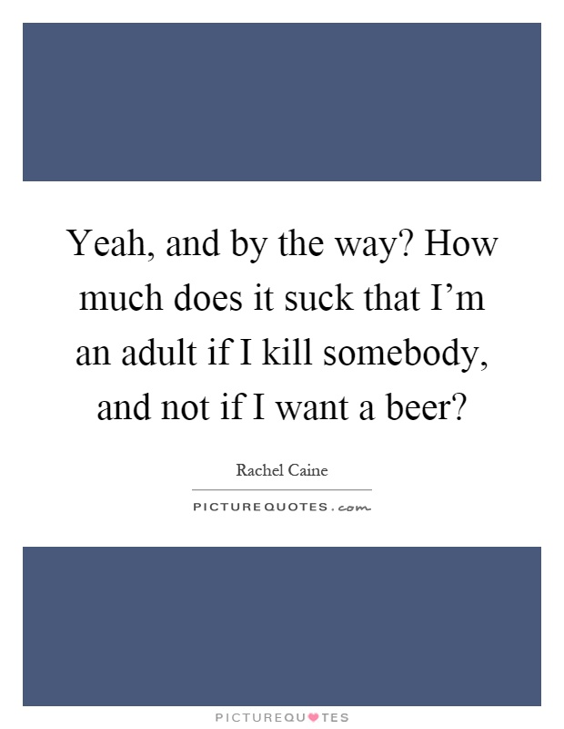 Yeah, and by the way? How much does it suck that I'm an adult if I kill somebody, and not if I want a beer? Picture Quote #1