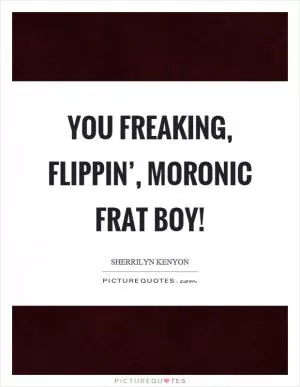 You freaking, flippin’, moronic frat boy! Picture Quote #1