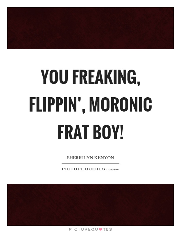 You freaking, flippin', moronic frat boy! Picture Quote #1