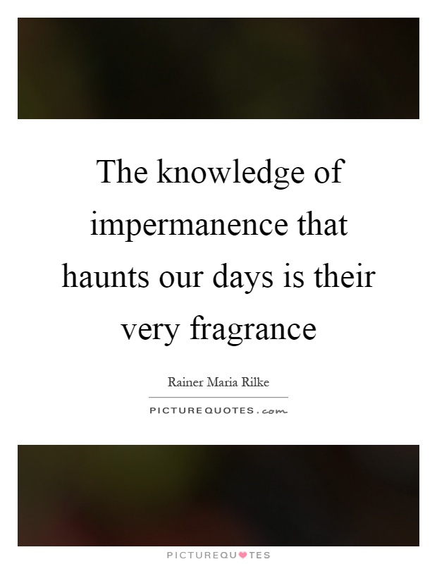 The knowledge of impermanence that haunts our days is their very fragrance Picture Quote #1