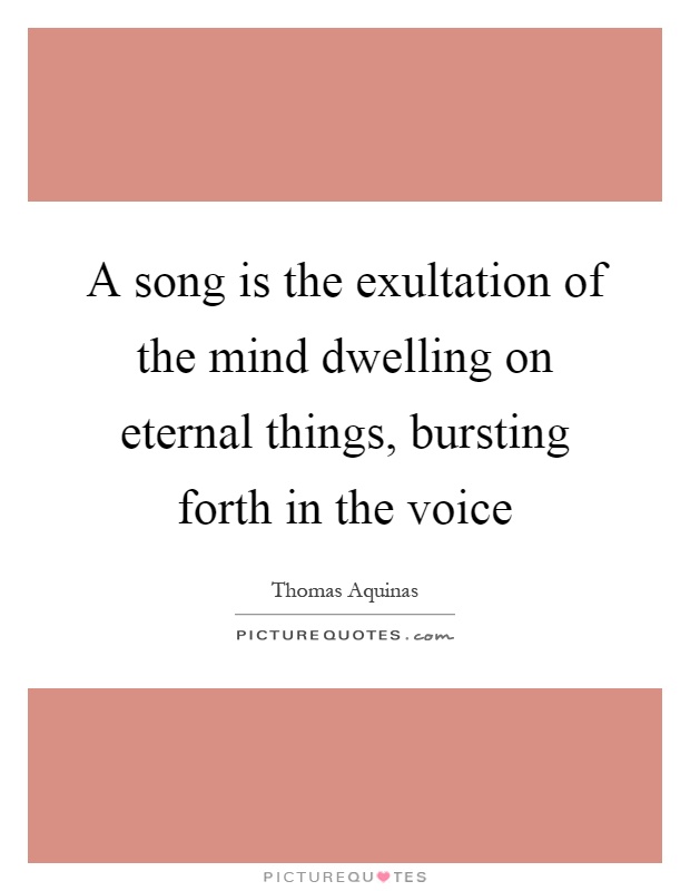 A song is the exultation of the mind dwelling on eternal things, bursting forth in the voice Picture Quote #1