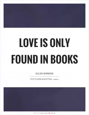 Love is only found in books Picture Quote #1