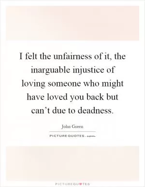 I felt the unfairness of it, the inarguable injustice of loving someone who might have loved you back but can’t due to deadness Picture Quote #1
