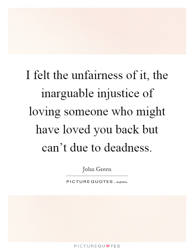 I felt the unfairness of it, the inarguable injustice of loving someone who might have loved you back but can't due to deadness Picture Quote #1