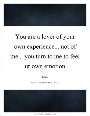 You are a lover of your own experience... not of me... you turn to me to feel ur own emotion Picture Quote #1