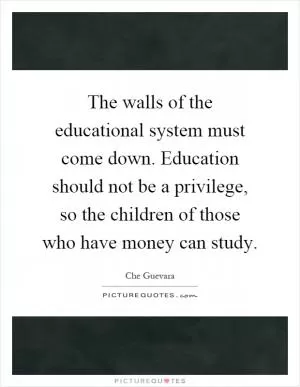 The walls of the educational system must come down. Education should not be a privilege, so the children of those who have money can study Picture Quote #1