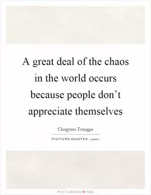 A great deal of the chaos in the world occurs because people don’t appreciate themselves Picture Quote #1