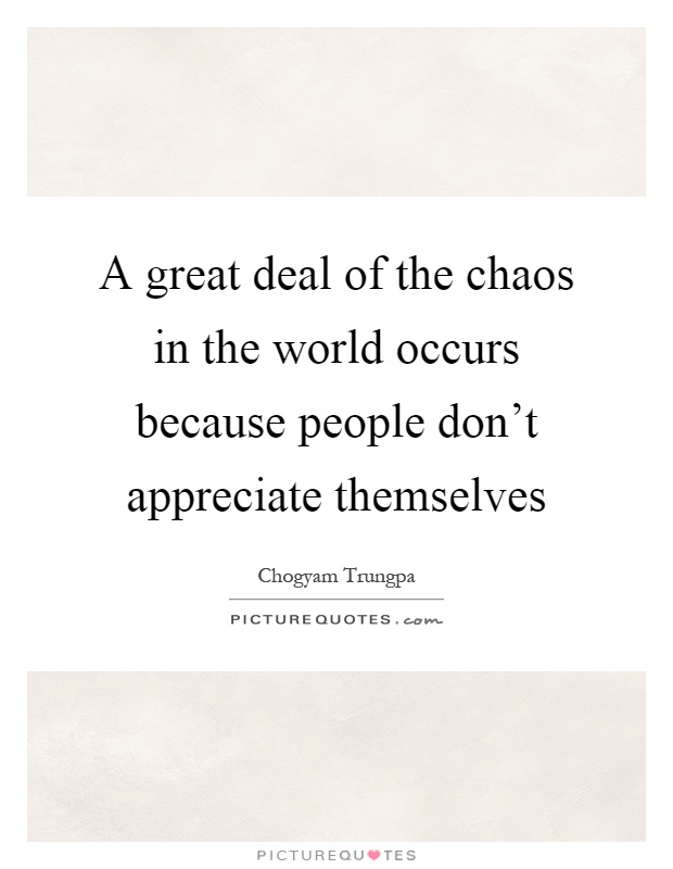 A great deal of the chaos in the world occurs because people don't appreciate themselves Picture Quote #1