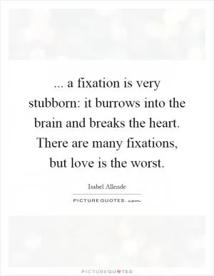 ... a fixation is very stubborn: it burrows into the brain and breaks the heart. There are many fixations, but love is the worst Picture Quote #1
