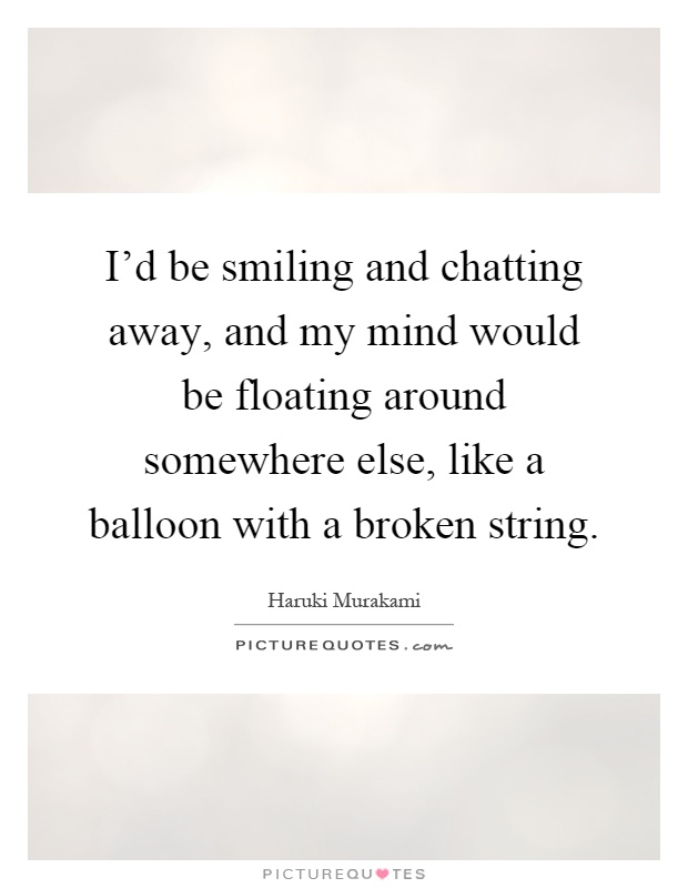 I'd be smiling and chatting away, and my mind would be floating around somewhere else, like a balloon with a broken string Picture Quote #1