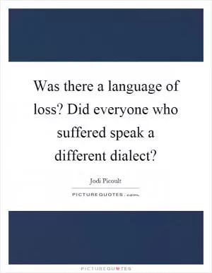 Was there a language of loss? Did everyone who suffered speak a different dialect? Picture Quote #1