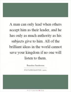 A man can only lead when others accept him as their leader, and he has only as much authority as his subjects give to him. All of the brilliant ideas in the world cannot save your kingdom if no one will listen to them Picture Quote #1