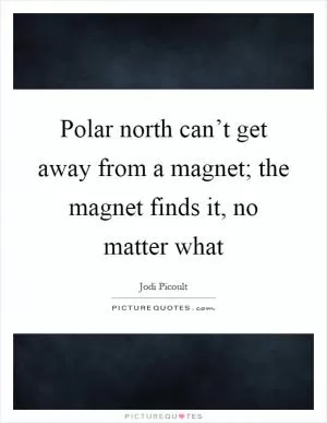 Polar north can’t get away from a magnet; the magnet finds it, no matter what Picture Quote #1