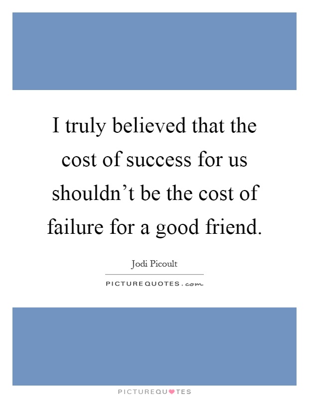 I truly believed that the cost of success for us shouldn't be the cost of failure for a good friend Picture Quote #1