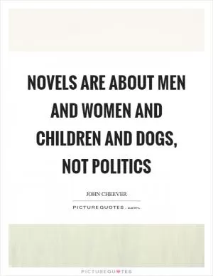 Novels are about men and women and children and dogs, not politics Picture Quote #1