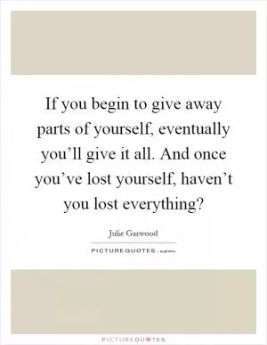 If you begin to give away parts of yourself, eventually you’ll give it all. And once you’ve lost yourself, haven’t you lost everything? Picture Quote #1