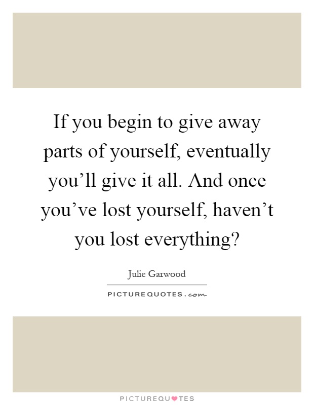 If you begin to give away parts of yourself, eventually you'll give it all. And once you've lost yourself, haven't you lost everything? Picture Quote #1