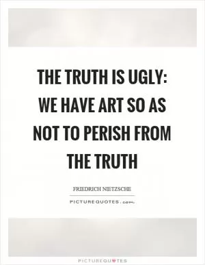 The truth is ugly: we have art so as not to perish from the truth Picture Quote #1
