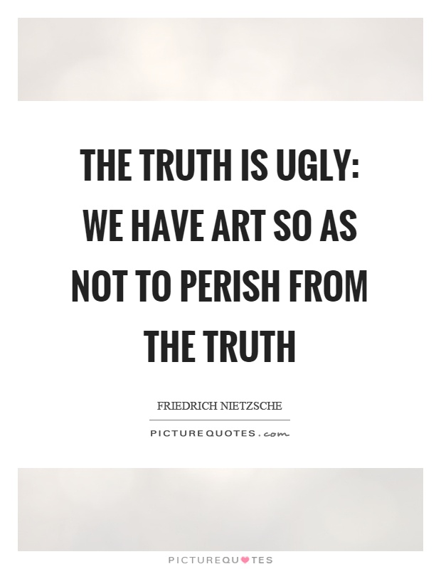 The truth is ugly: we have art so as not to perish from the truth Picture Quote #1