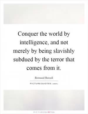 Conquer the world by intelligence, and not merely by being slavishly subdued by the terror that comes from it Picture Quote #1