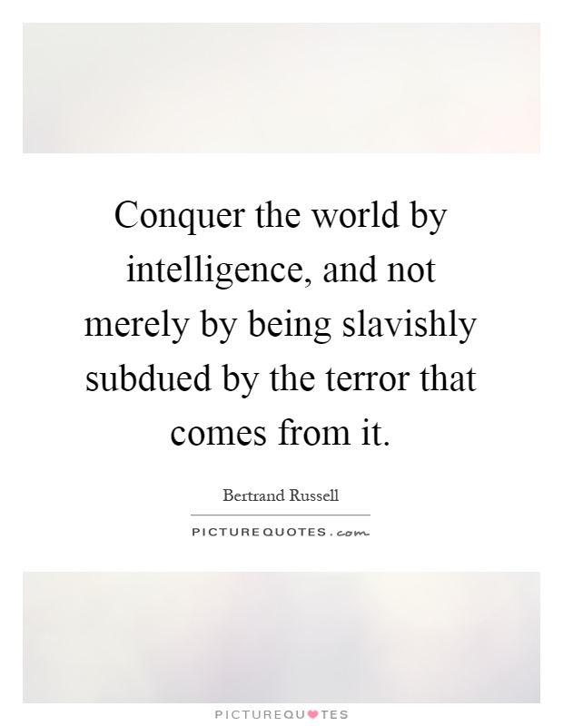 Conquer the world by intelligence, and not merely by being slavishly subdued by the terror that comes from it Picture Quote #1