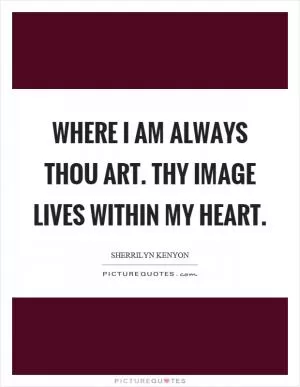Where I am always thou art. Thy image lives within my heart Picture Quote #1