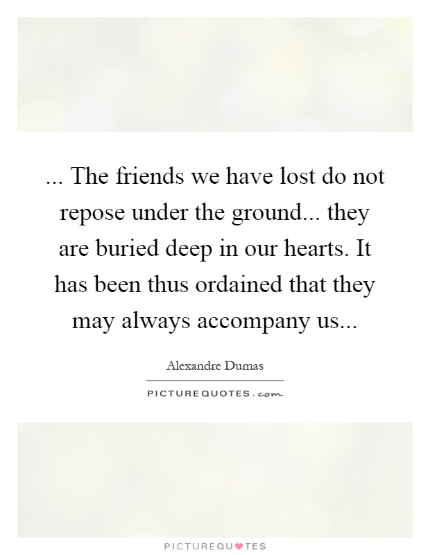 ... The friends we have lost do not repose under the ground... they are buried deep in our hearts. It has been thus ordained that they may always accompany us Picture Quote #1