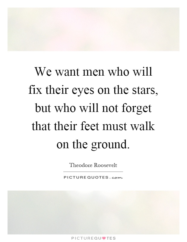 We want men who will fix their eyes on the stars, but who will not forget that their feet must walk on the ground Picture Quote #1