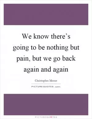We know there’s going to be nothing but pain, but we go back again and again Picture Quote #1