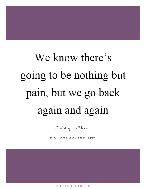 We know there's going to be nothing but pain, but we go back again and again Picture Quote #1
