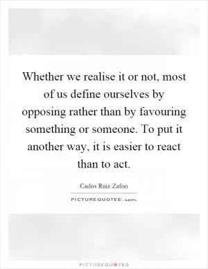 Whether we realise it or not, most of us define ourselves by opposing rather than by favouring something or someone. To put it another way, it is easier to react than to act Picture Quote #1