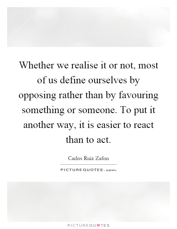 Whether we realise it or not, most of us define ourselves by opposing rather than by favouring something or someone. To put it another way, it is easier to react than to act Picture Quote #1