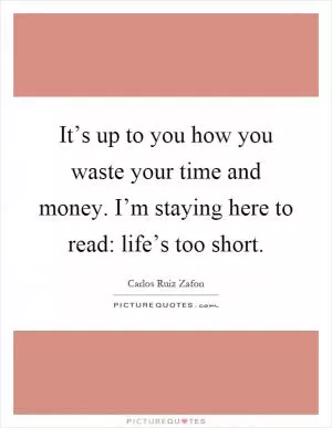 It’s up to you how you waste your time and money. I’m staying here to read: life’s too short Picture Quote #1