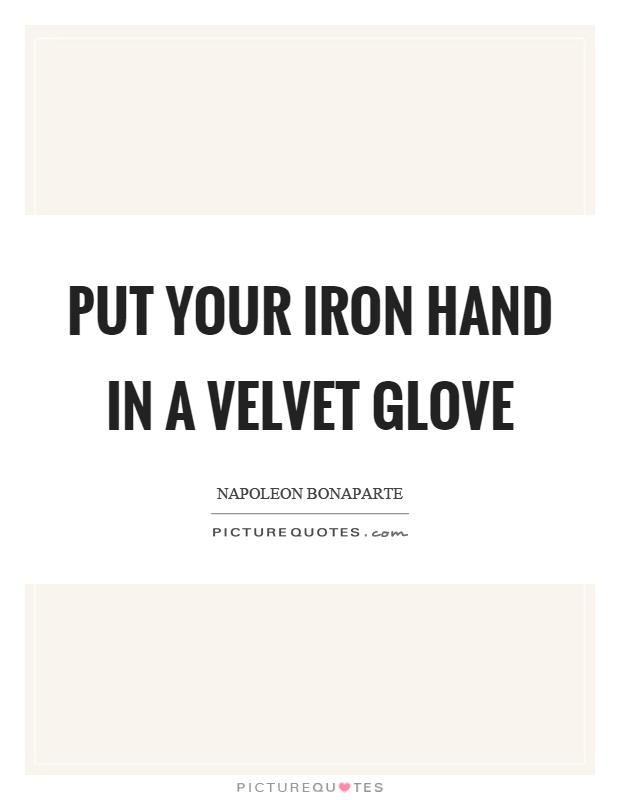 Put your iron hand in a velvet glove Picture Quote #1