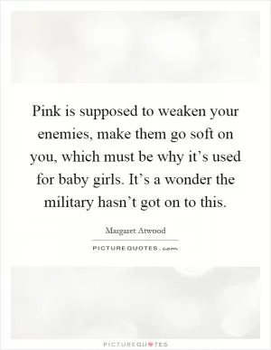 Pink is supposed to weaken your enemies, make them go soft on you, which must be why it’s used for baby girls. It’s a wonder the military hasn’t got on to this Picture Quote #1