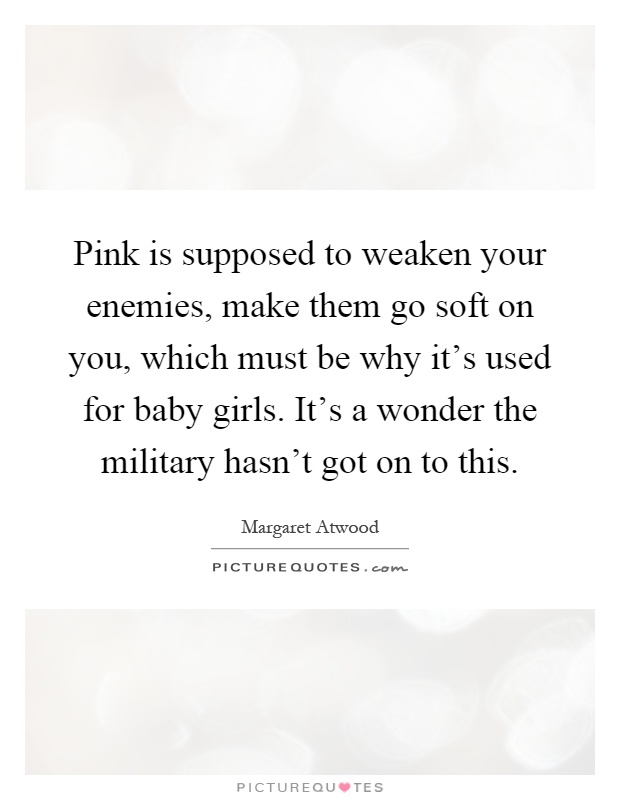 Pink is supposed to weaken your enemies, make them go soft on you, which must be why it's used for baby girls. It's a wonder the military hasn't got on to this Picture Quote #1