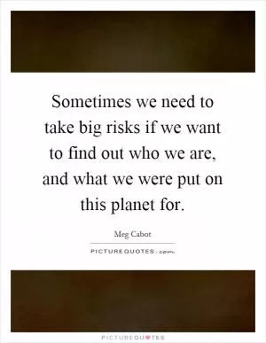 Sometimes we need to take big risks if we want to find out who we are, and what we were put on this planet for Picture Quote #1