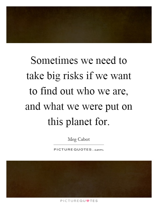 Sometimes we need to take big risks if we want to find out who we are, and what we were put on this planet for Picture Quote #1