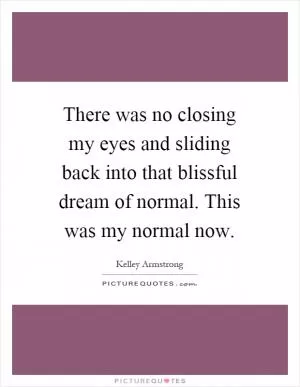 There was no closing my eyes and sliding back into that blissful dream of normal. This was my normal now Picture Quote #1