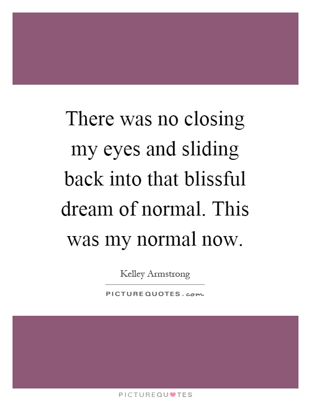 There was no closing my eyes and sliding back into that blissful dream of normal. This was my normal now Picture Quote #1
