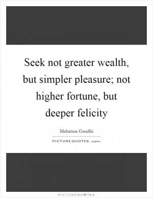 Seek not greater wealth, but simpler pleasure; not higher fortune, but deeper felicity Picture Quote #1