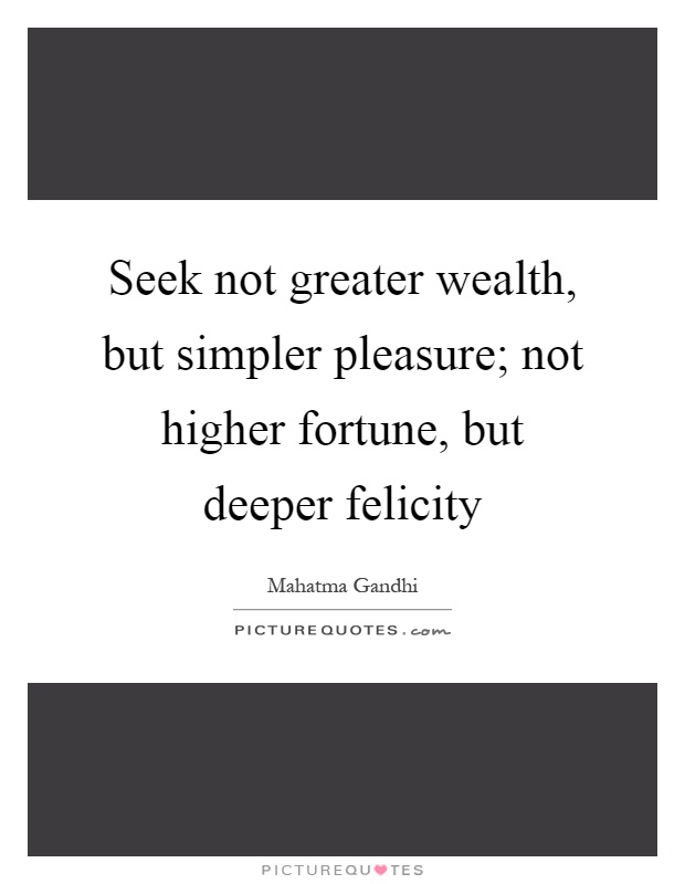 Seek not greater wealth, but simpler pleasure; not higher fortune, but deeper felicity Picture Quote #1