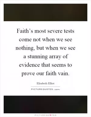 Faith’s most severe tests come not when we see nothing, but when we see a stunning array of evidence that seems to prove our faith vain Picture Quote #1